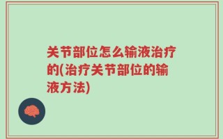 关节部位怎么输液治疗的(治疗关节部位的输液方法)