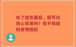 吃了益生菌后，梨可以放心享用吗？你不知道的食物搭配