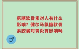 氨糖软骨素对人有什么影响？健尔马氨糖软骨素胶囊对胃炎有影响吗