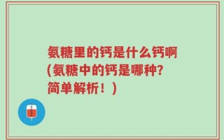 氨糖里的钙是什么钙啊(氨糖中的钙是哪种？简单解析！)