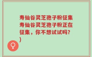 寿仙谷灵芝孢子粉征集寿仙谷灵芝孢子粉正在征集，你不想试试吗？)