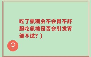 吃了氨糖会不会胃不舒服吃氨糖是否会引发胃部不适？)