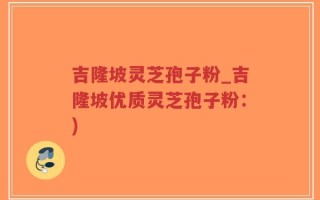 吉隆坡灵芝孢子粉_吉隆坡优质灵芝孢子粉：)