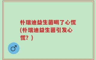 朴瑞迪益生菌喝了心慌(朴瑞迪益生菌引发心慌？)