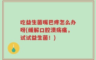 吃益生菌嘴巴疼怎么办呀(缓解口腔溃疡痛，试试益生菌！)