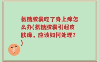 氨糖胶囊吃了身上痒怎么办(氨糖胶囊引起皮肤痒，应该如何处理？)