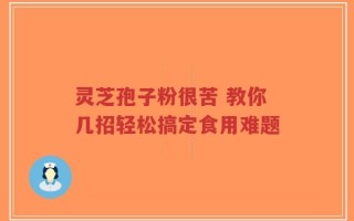 灵芝孢子粉很苦 教你几招轻松搞定食用难题