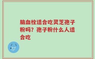 脑血栓适合吃灵芝孢子粉吗？孢子粉什么人适合吃