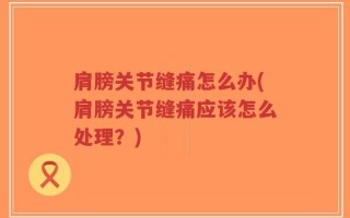 肩膀关节缝痛怎么办(肩膀关节缝痛应该怎么处理？)