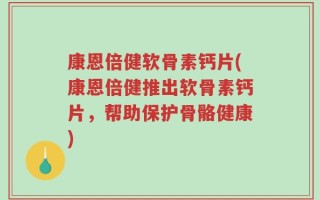康恩倍健软骨素钙片(康恩倍健推出软骨素钙片，帮助保护骨骼健康)