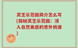 灵芝示范园简介怎么写(探秘灵芝示范园：浸入自然美感的世外桃源)