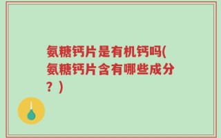 氨糖钙片是有机钙吗(氨糖钙片含有哪些成分？)