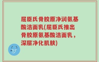屈臣氏骨胶原净润氨基酸洁面乳(屈臣氏推出骨胶原氨基酸洁面乳，深层净化肌肤)