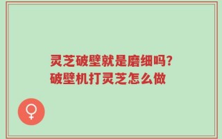 灵芝破壁就是磨细吗？破壁机打灵芝怎么做