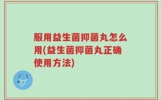 服用益生菌抑菌丸怎么用(益生菌抑菌丸正确使用方法)
