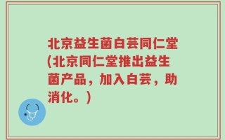 北京益生菌白芸同仁堂(北京同仁堂推出益生菌产品，加入白芸，助消化。)