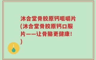 沐合堂骨胶原钙咀嚼片(沐合堂骨胶原钙口服片——让骨骼更健康！)