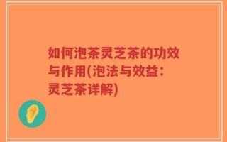 如何泡茶灵芝茶的功效与作用(泡法与效益：灵芝茶详解)
