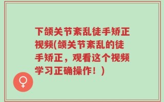 下颌关节紊乱徒手矫正视频(颌关节紊乱的徒手矫正，观看这个视频学习正确操作！)