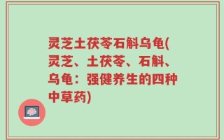 灵芝土茯苓石斛乌龟(灵芝、土茯苓、石斛、乌龟：强健养生的四种中草药)