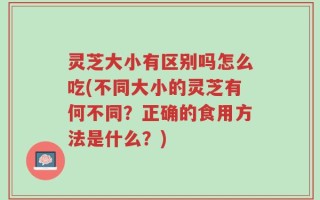 灵芝大小有区别吗怎么吃(不同大小的灵芝有何不同？正确的食用方法是什么？)
