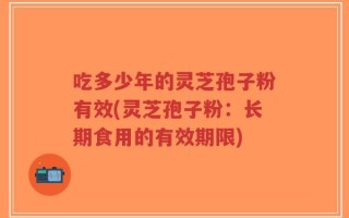 吃多少年的灵芝孢子粉有效(灵芝孢子粉：长期食用的有效期限)