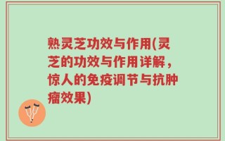 熟灵芝功效与作用(灵芝的功效与作用详解，惊人的免疫调节与抗肿瘤效果)