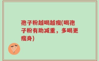 孢子粉越喝越瘦(喝孢子粉有助减重，多喝更瘦身)