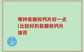哪种氨糖和钙片好一点(比较好的氨糖和钙片推荐
