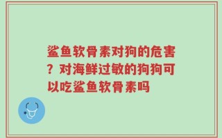 鲨鱼软骨素对狗的危害？对海鲜过敏的狗狗可以吃鲨鱼软骨素吗