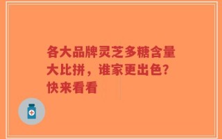 各大品牌灵芝多糖含量大比拼，谁家更出色？快来看看