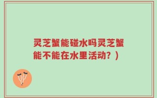 灵芝蟹能碰水吗灵芝蟹能不能在水里活动？)