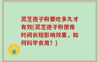 灵芝孢子粉要吃多久才有效(灵芝孢子粉使用时间长短影响效果，如何科学食用？)