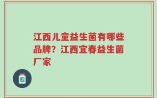 江西儿童益生菌有哪些品牌？江西宜春益生菌厂家