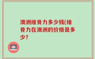 澳洲维骨力多少钱(维骨力在澳洲的价格是多少？