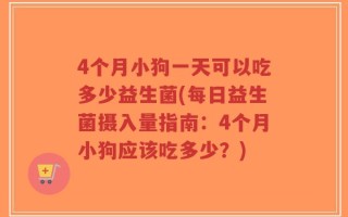 4个月小狗一天可以吃多少益生菌(每日益生菌摄入量指南：4个月小狗应该吃多少？)