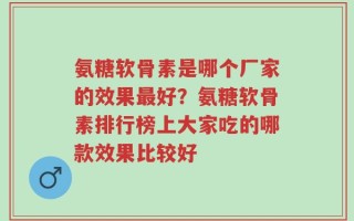 氨糖软骨素是哪个厂家的效果最好？氨糖软骨素排行榜上大家吃的哪款效果比较好