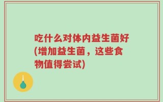 吃什么对体内益生菌好(增加益生菌，这些食物值得尝试)