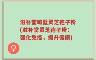 滋补堂破壁灵芝孢子粉(滋补堂灵芝孢子粉：强化免疫，提升健康)