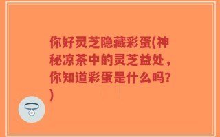 你好灵芝隐藏彩蛋(神秘凉茶中的灵芝益处，你知道彩蛋是什么吗？)