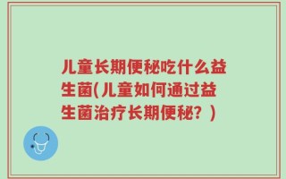 儿童长期便秘吃什么益生菌(儿童如何通过益生菌治疗长期便秘？)