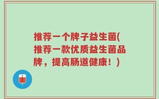 推荐一个牌子益生菌(推荐一款优质益生菌品牌，提高肠道健康！)