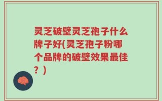 灵芝破壁灵芝孢子什么牌子好(灵芝孢子粉哪个品牌的破壁效果最佳？)