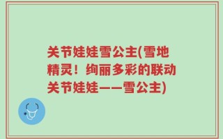 关节娃娃雪公主(雪地精灵！绚丽多彩的联动关节娃娃——雪公主)