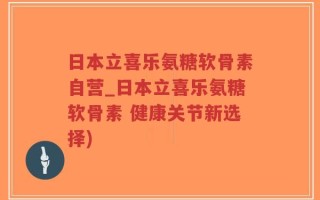 日本立喜乐氨糖软骨素自营_日本立喜乐氨糖软骨素 健康关节新选择)