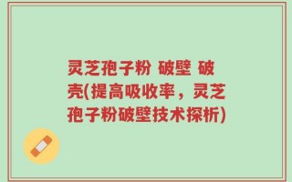 灵芝孢子粉 破壁 破壳(提高吸收率，灵芝孢子粉破壁技术探析)