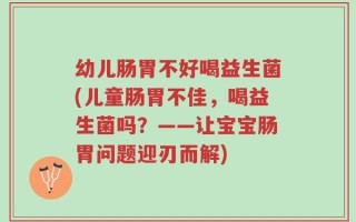 幼儿肠胃不好喝益生菌(儿童肠胃不佳，喝益生菌吗？——让宝宝肠胃问题迎刃而解)