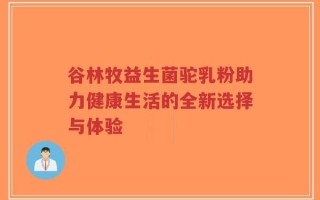 谷林牧益生菌驼乳粉助力健康生活的全新选择与体验
