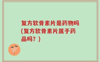 复方软骨素片是药物吗(复方软骨素片属于药品吗？)