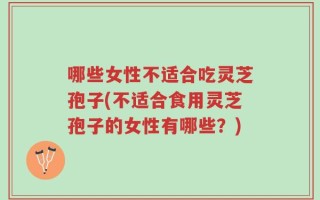 哪些女性不适合吃灵芝孢子(不适合食用灵芝孢子的女性有哪些？)